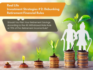Real Life Investment Strategies #2: Debunking Retirement Financial “Rules” Should You Plan Your Retirement Savings According to the 4% Withdrawal Rate Rule or 70% of Pre-Retirement Income Rule? Lowrie